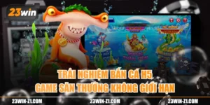 Trải Nghiệm Bắn Cá H5 - Game Săn Thưởng Không Giới Hạn
